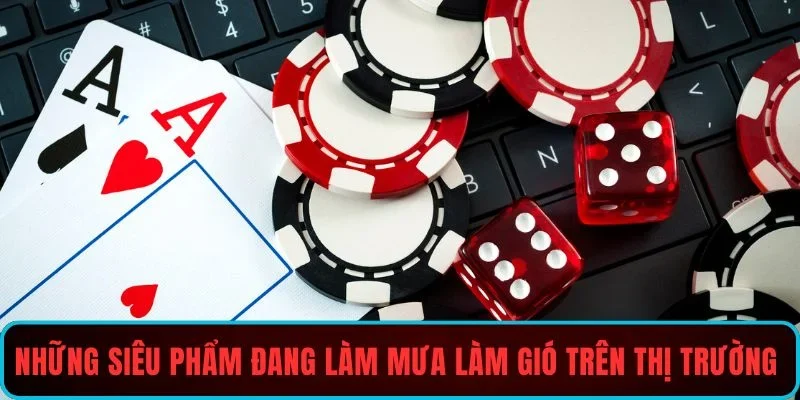 Những siêu phẩm đang làm mưa làm gió trên thị trường hiện nay